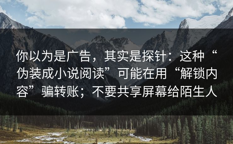 你以为是广告，其实是探针：这种“伪装成小说阅读”可能在用“解锁内容”骗转账；不要共享屏幕给陌生人