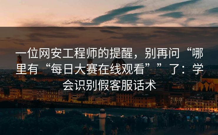 一位网安工程师的提醒，别再问“哪里有“每日大赛在线观看””了：学会识别假客服话术