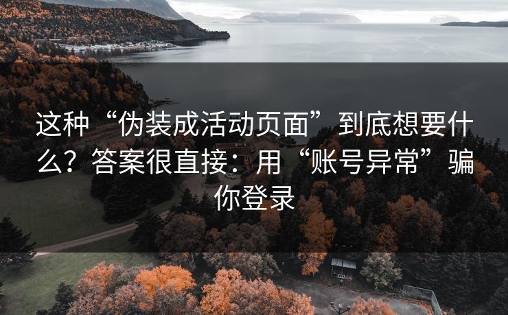 这种“伪装成活动页面”到底想要什么？答案很直接：用“账号异常”骗你登录