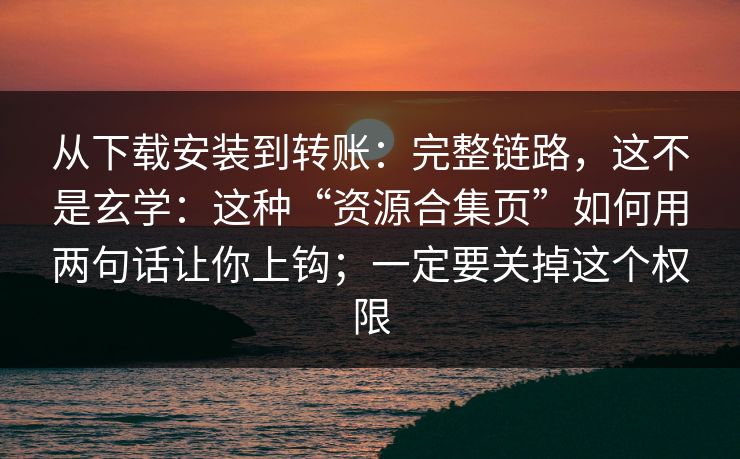 从下载安装到转账：完整链路，这不是玄学：这种“资源合集页”如何用两句话让你上钩；一定要关掉这个权限