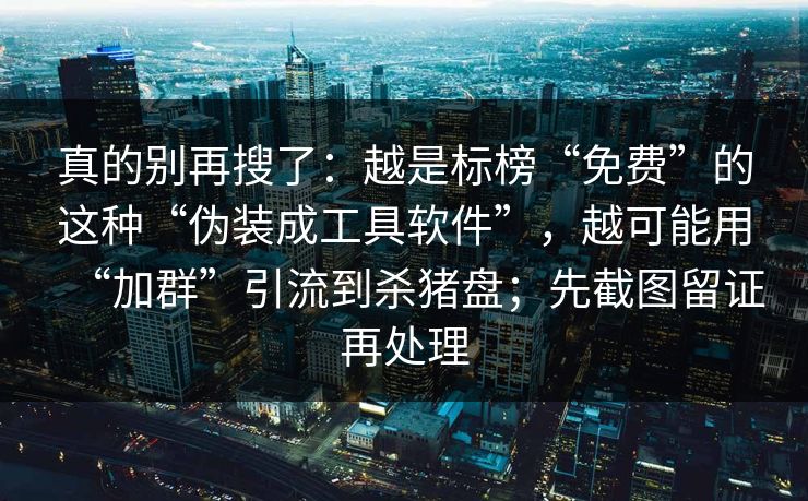 真的别再搜了：越是标榜“免费”的这种“伪装成工具软件”，越可能用“加群”引流到杀猪盘；先截图留证再处理