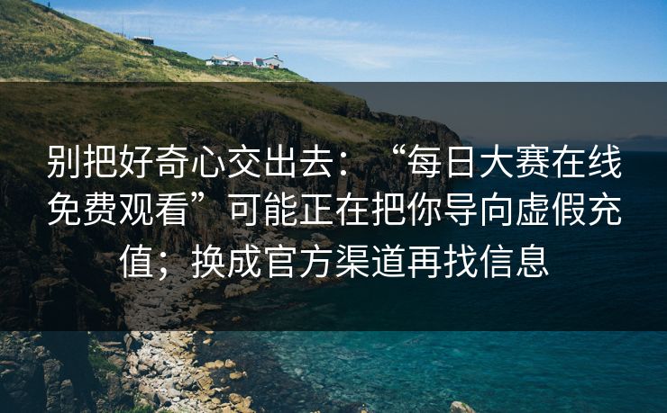 别把好奇心交出去：“每日大赛在线免费观看”可能正在把你导向虚假充值；换成官方渠道再找信息
