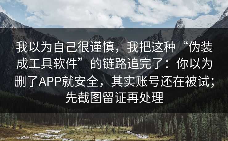 我以为自己很谨慎，我把这种“伪装成工具软件”的链路追完了：你以为删了APP就安全，其实账号还在被试；先截图留证再处理