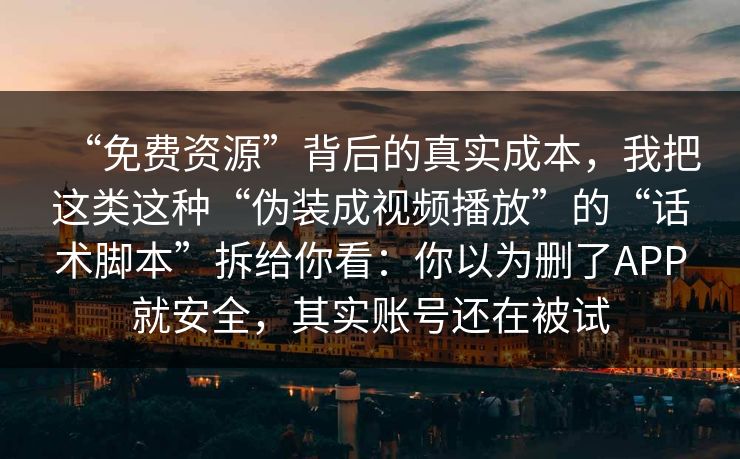 “免费资源”背后的真实成本，我把这类这种“伪装成视频播放”的“话术脚本”拆给你看：你以为删了APP就安全，其实账号还在被试