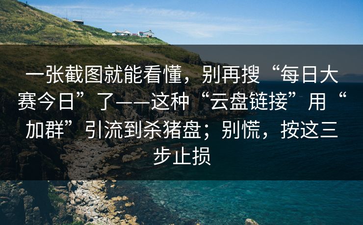 一张截图就能看懂，别再搜“每日大赛今日”了——这种“云盘链接”用“加群”引流到杀猪盘；别慌，按这三步止损