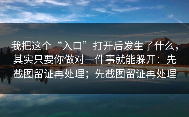 我把这个“入口”打开后发生了什么，其实只要你做对一件事就能躲开：先截图留证再处理；先截图留证再处理