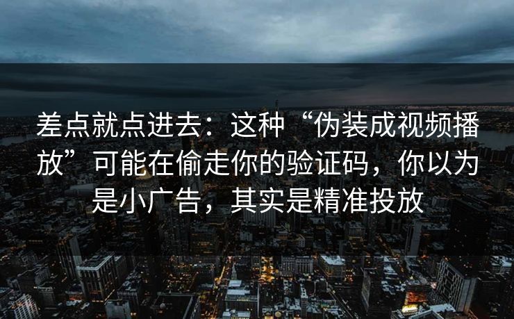 差点就点进去：这种“伪装成视频播放”可能在偷走你的验证码，你以为是小广告，其实是精准投放