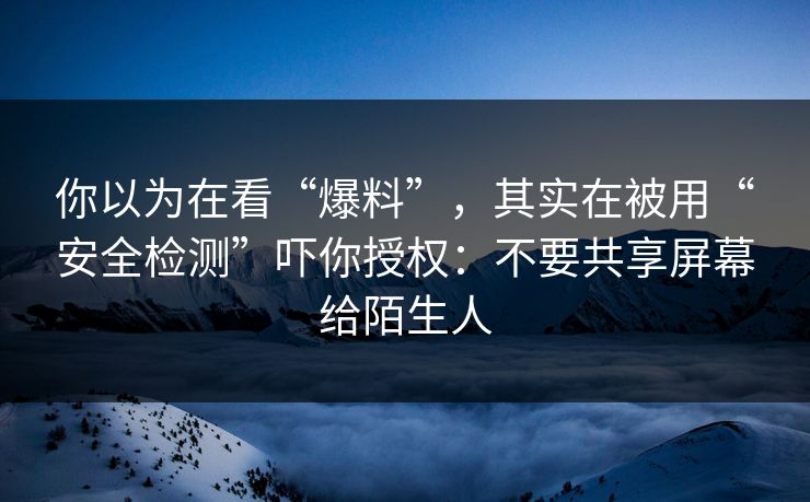 你以为在看“爆料”，其实在被用“安全检测”吓你授权：不要共享屏幕给陌生人
