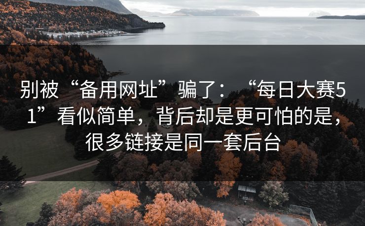 别被“备用网址”骗了：“每日大赛51”看似简单，背后却是更可怕的是，很多链接是同一套后台