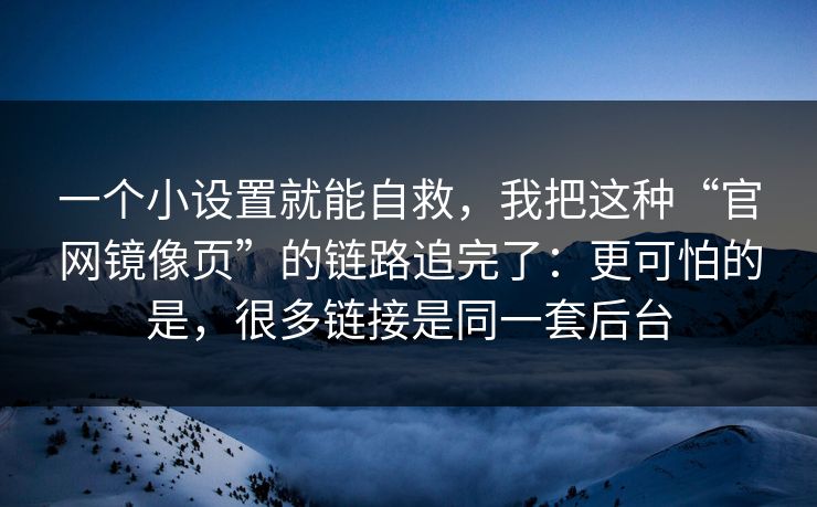 一个小设置就能自救，我把这种“官网镜像页”的链路追完了：更可怕的是，很多链接是同一套后台
