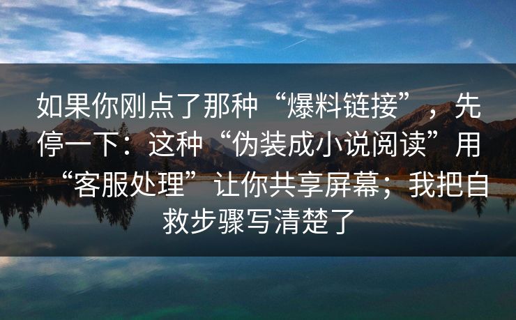 如果你刚点了那种“爆料链接”，先停一下：这种“伪装成小说阅读”用“客服处理”让你共享屏幕；我把自救步骤写清楚了