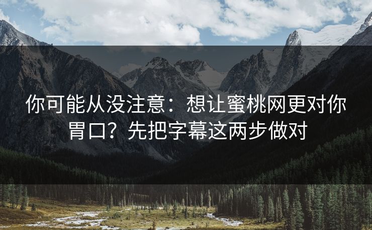 你可能从没注意：想让蜜桃网更对你胃口？先把字幕这两步做对