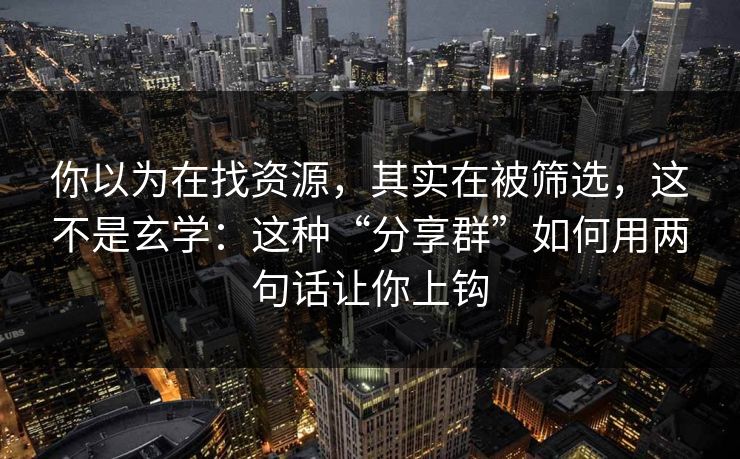 你以为在找资源，其实在被筛选，这不是玄学：这种“分享群”如何用两句话让你上钩