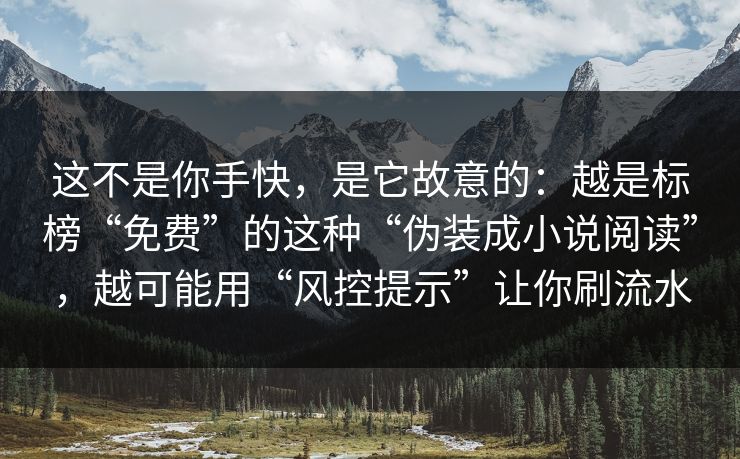 这不是你手快，是它故意的：越是标榜“免费”的这种“伪装成小说阅读”，越可能用“风控提示”让你刷流水