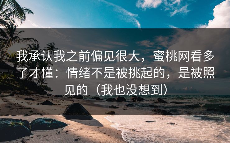 我承认我之前偏见很大，蜜桃网看多了才懂：情绪不是被挑起的，是被照见的（我也没想到）