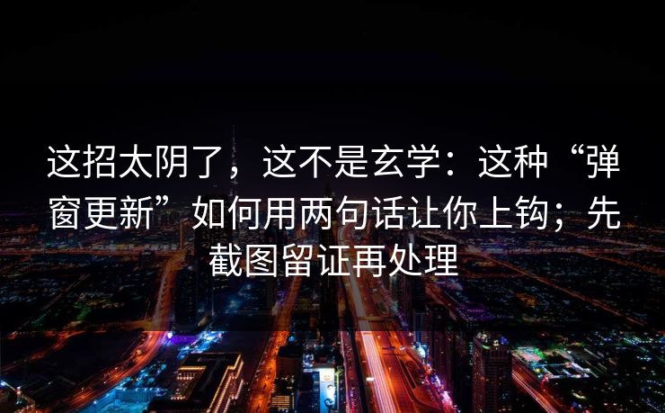 这招太阴了，这不是玄学：这种“弹窗更新”如何用两句话让你上钩；先截图留证再处理