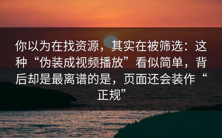 你以为在找资源，其实在被筛选：这种“伪装成视频播放”看似简单，背后却是最离谱的是，页面还会装作“正规”