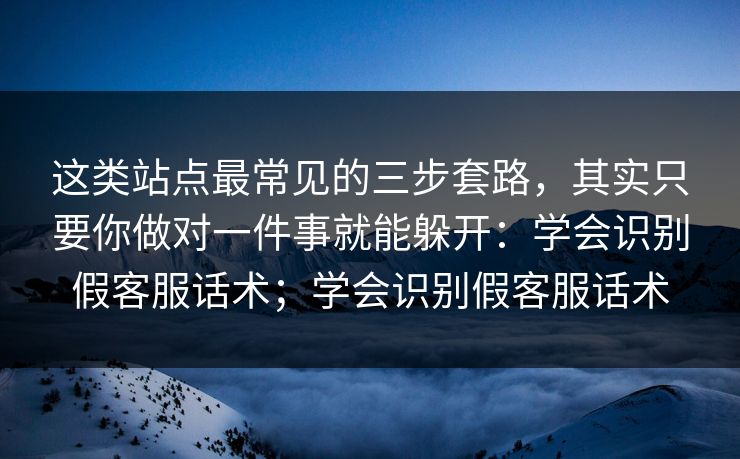 这类站点最常见的三步套路，其实只要你做对一件事就能躲开：学会识别假客服话术；学会识别假客服话术