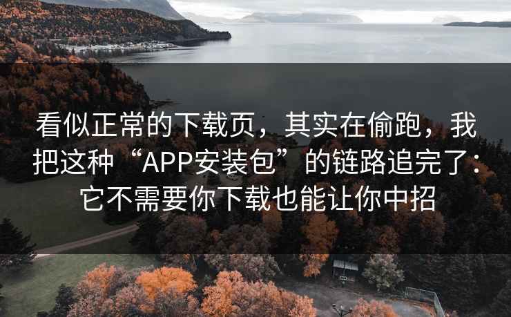 看似正常的下载页，其实在偷跑，我把这种“APP安装包”的链路追完了：它不需要你下载也能让你中招