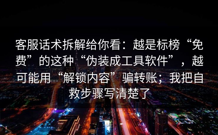 客服话术拆解给你看：越是标榜“免费”的这种“伪装成工具软件”，越可能用“解锁内容”骗转账；我把自救步骤写清楚了