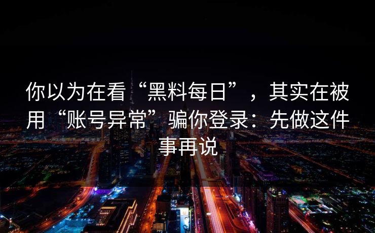 你以为在看“黑料每日”，其实在被用“账号异常”骗你登录：先做这件事再说
