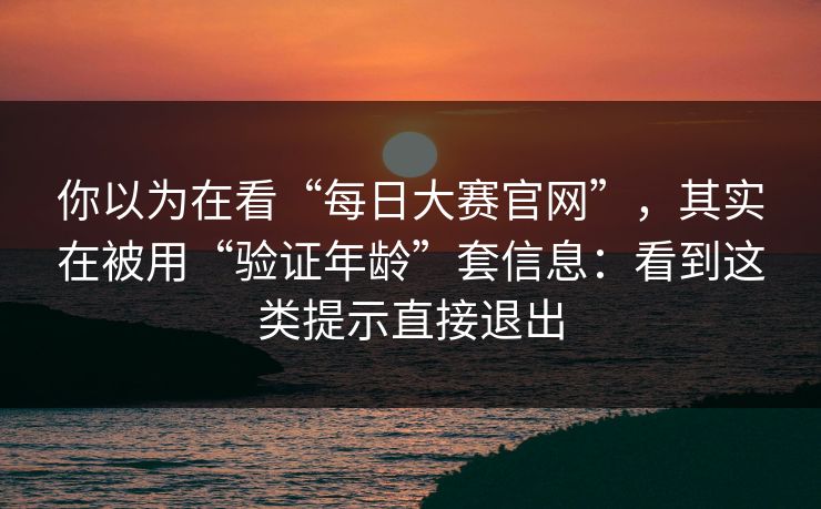 你以为在看“每日大赛官网”，其实在被用“验证年龄”套信息：看到这类提示直接退出