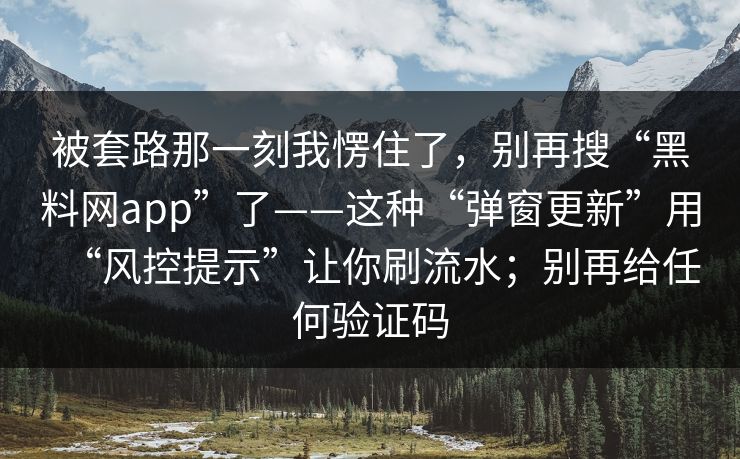 被套路那一刻我愣住了，别再搜“黑料网app”了——这种“弹窗更新”用“风控提示”让你刷流水；别再给任何验证码