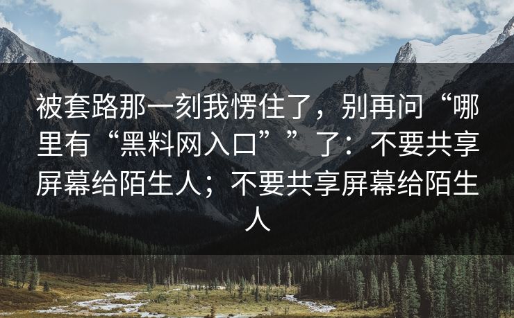 被套路那一刻我愣住了，别再问“哪里有“黑料网入口””了：不要共享屏幕给陌生人；不要共享屏幕给陌生人