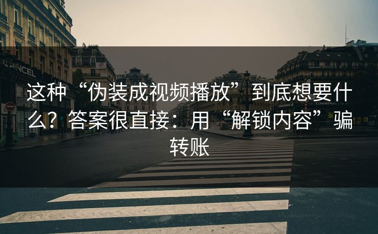 这种“伪装成视频播放”到底想要什么？答案很直接：用“解锁内容”骗转账