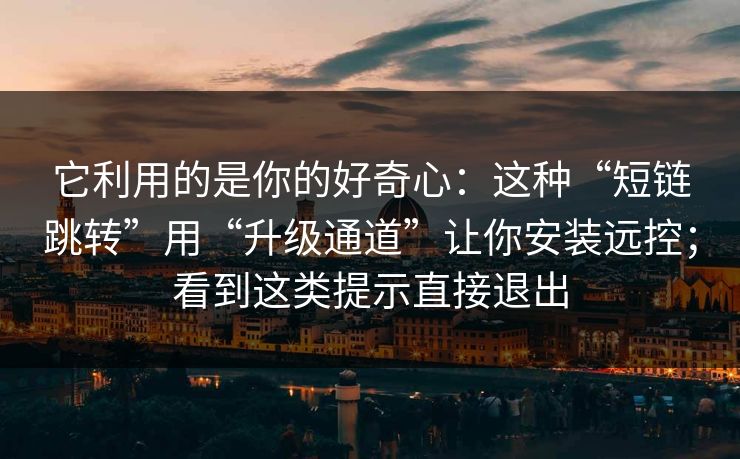 它利用的是你的好奇心：这种“短链跳转”用“升级通道”让你安装远控；看到这类提示直接退出
