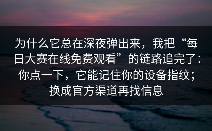 为什么它总在深夜弹出来，我把“每日大赛在线免费观看”的链路追完了：你点一下，它能记住你的设备指纹；换成官方渠道再找信息