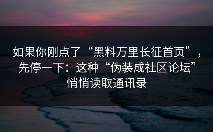 如果你刚点了“黑料万里长征首页”，先停一下：这种“伪装成社区论坛”悄悄读取通讯录