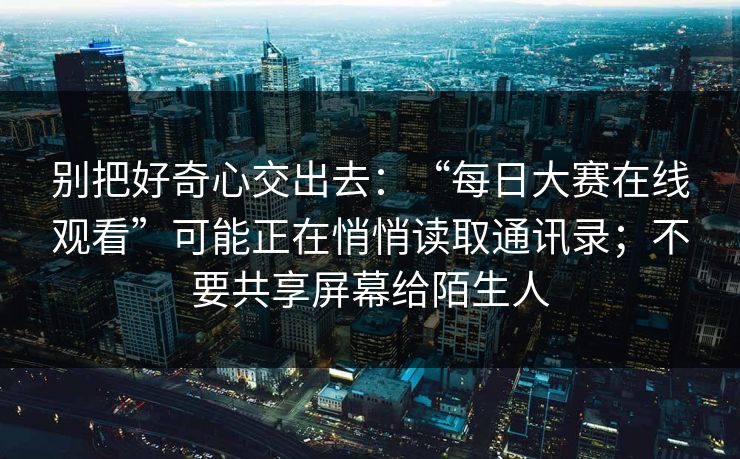 别把好奇心交出去：“每日大赛在线观看”可能正在悄悄读取通讯录；不要共享屏幕给陌生人