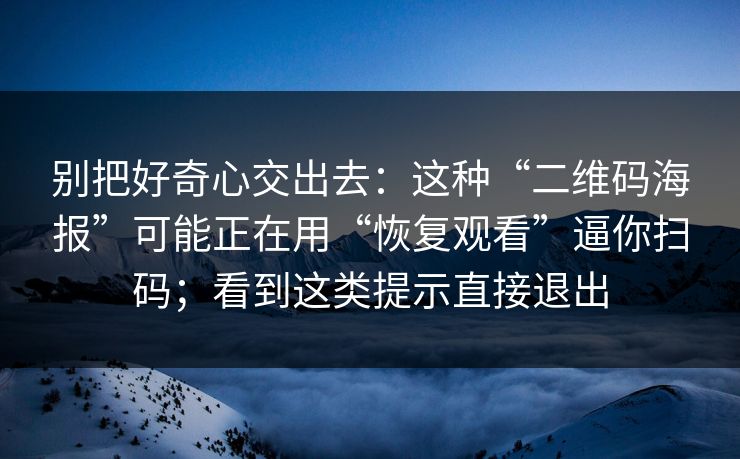 别把好奇心交出去：这种“二维码海报”可能正在用“恢复观看”逼你扫码；看到这类提示直接退出