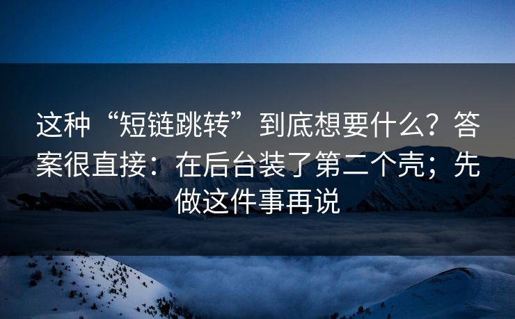 这种“短链跳转”到底想要什么？答案很直接：在后台装了第二个壳；先做这件事再说