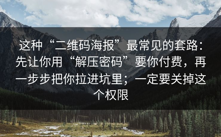这种“二维码海报”最常见的套路：先让你用“解压密码”要你付费，再一步步把你拉进坑里；一定要关掉这个权限