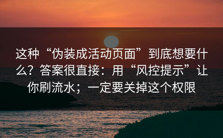 这种“伪装成活动页面”到底想要什么？答案很直接：用“风控提示”让你刷流水；一定要关掉这个权限