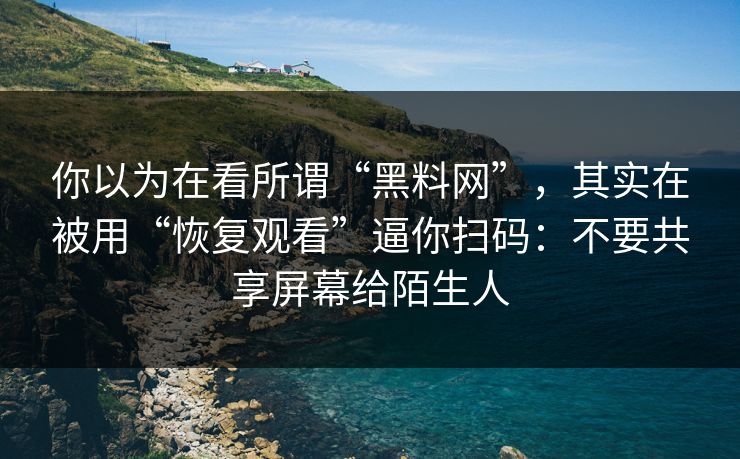 你以为在看所谓“黑料网”，其实在被用“恢复观看”逼你扫码：不要共享屏幕给陌生人