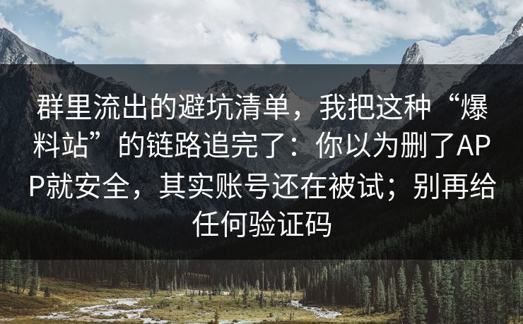 群里流出的避坑清单，我把这种“爆料站”的链路追完了：你以为删了APP就安全，其实账号还在被试；别再给任何验证码
