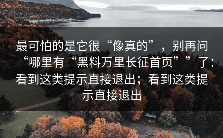 最可怕的是它很“像真的”，别再问“哪里有“黑料万里长征首页””了：看到这类提示直接退出；看到这类提示直接退出