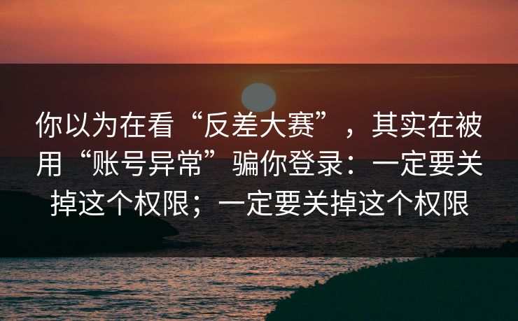 你以为在看“反差大赛”，其实在被用“账号异常”骗你登录：一定要关掉这个权限；一定要关掉这个权限
