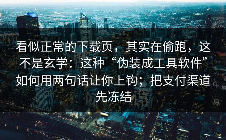 看似正常的下载页，其实在偷跑，这不是玄学：这种“伪装成工具软件”如何用两句话让你上钩；把支付渠道先冻结