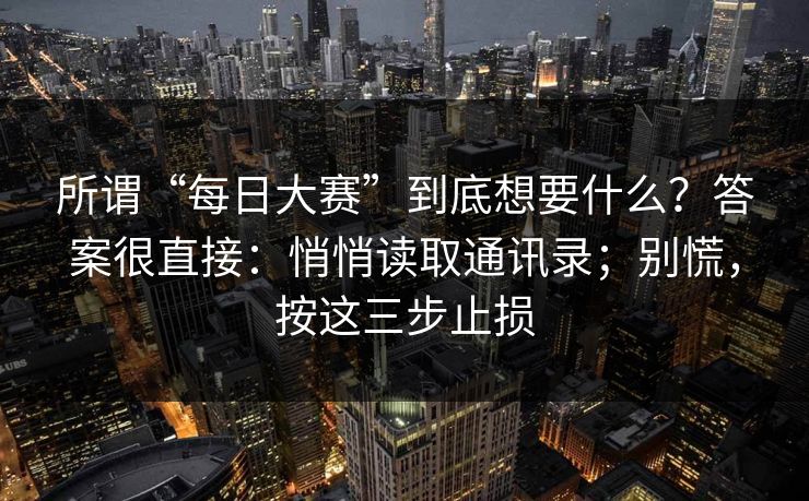 所谓“每日大赛”到底想要什么？答案很直接：悄悄读取通讯录；别慌，按这三步止损