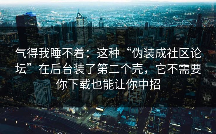 气得我睡不着：这种“伪装成社区论坛”在后台装了第二个壳，它不需要你下载也能让你中招