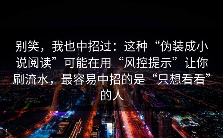 别笑，我也中招过：这种“伪装成小说阅读”可能在用“风控提示”让你刷流水，最容易中招的是“只想看看”的人