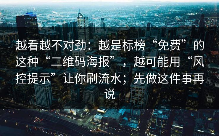 越看越不对劲：越是标榜“免费”的这种“二维码海报”，越可能用“风控提示”让你刷流水；先做这件事再说