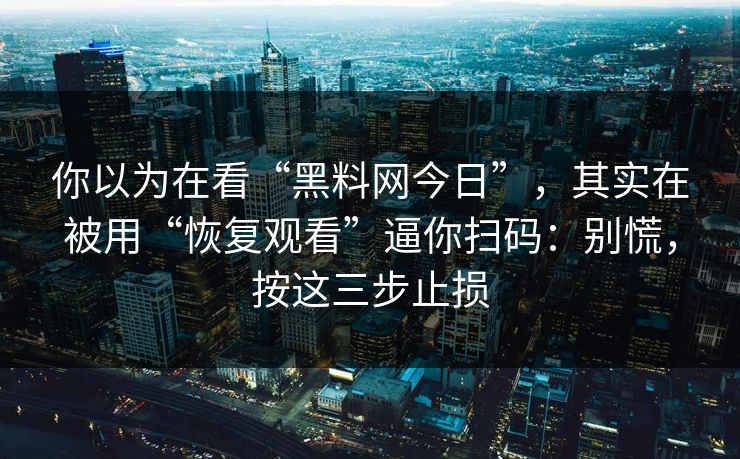 你以为在看“黑料网今日”，其实在被用“恢复观看”逼你扫码：别慌，按这三步止损