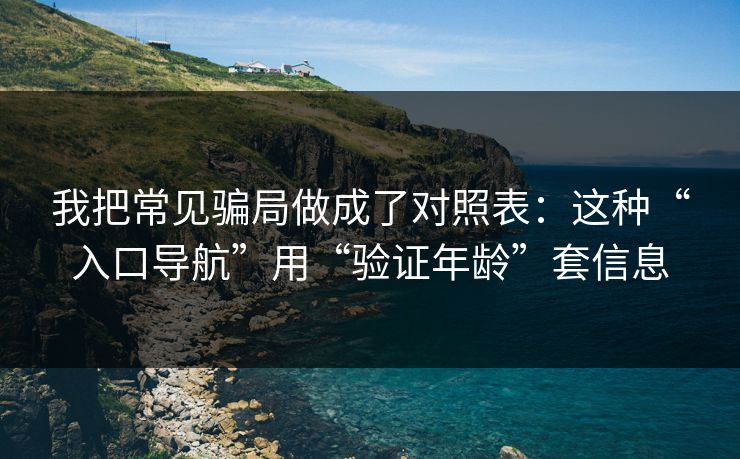 我把常见骗局做成了对照表：这种“入口导航”用“验证年龄”套信息