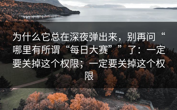 为什么它总在深夜弹出来，别再问“哪里有所谓“每日大赛””了：一定要关掉这个权限；一定要关掉这个权限