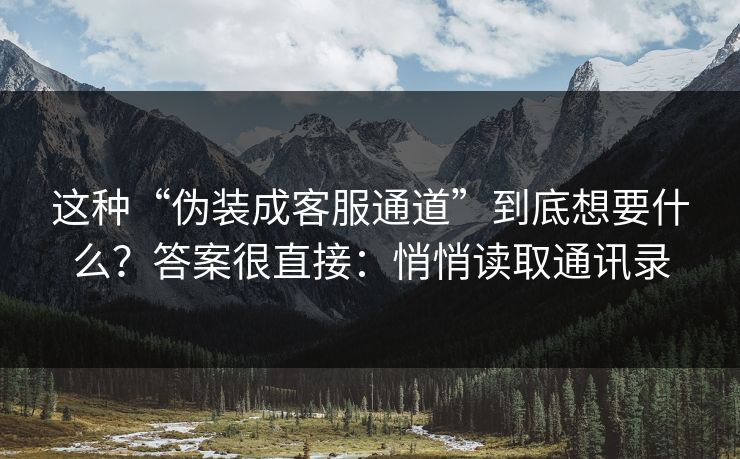 这种“伪装成客服通道”到底想要什么？答案很直接：悄悄读取通讯录